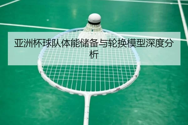 亚洲杯球队体能储备与轮换模型深度分析
